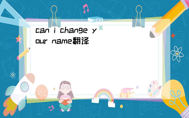 can i change your name翻译