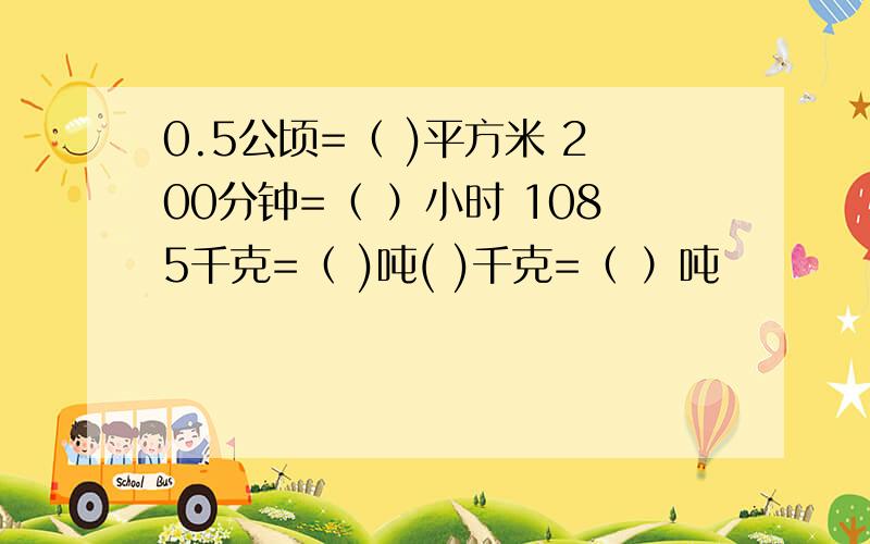 0.5公顷=（ )平方米 200分钟=（ ）小时 1085千克=（ )吨( )千克=（ ）吨