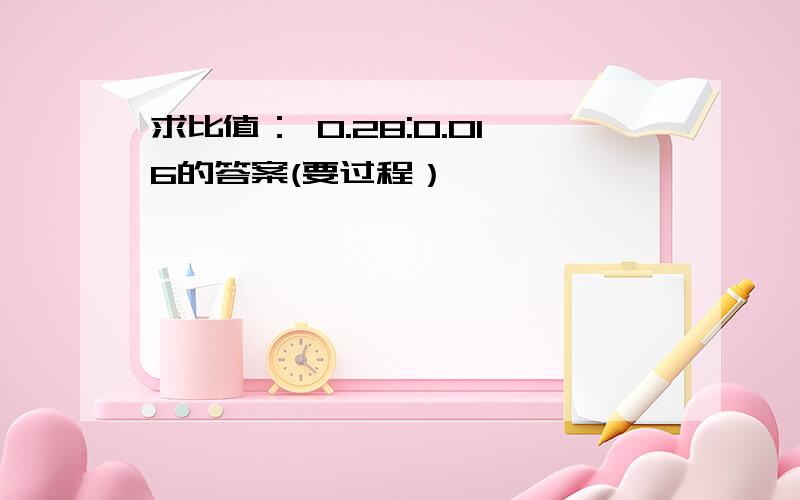 求比值： 0.28:0.016的答案(要过程）