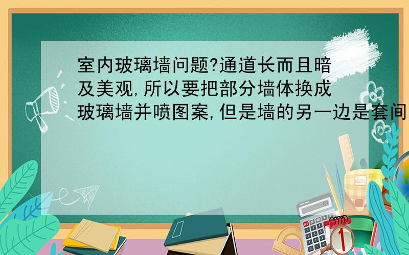 室内玻璃墙问题?通道长而且暗及美观,所以要把部分墙体换成玻璃墙并喷图案,但是墙的另一边是套间,要求通道能采光但又看不到套