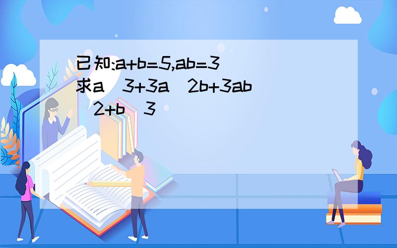 已知:a+b=5,ab=3 求a^3+3a^2b+3ab^2+b^3