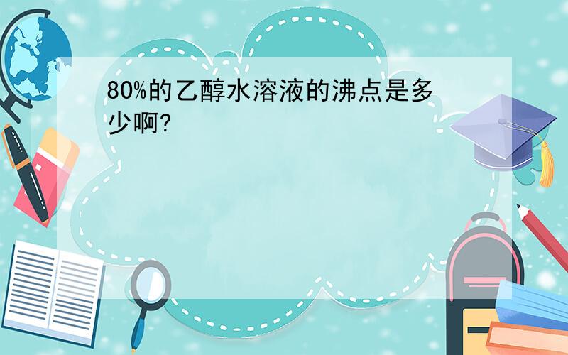 80%的乙醇水溶液的沸点是多少啊?