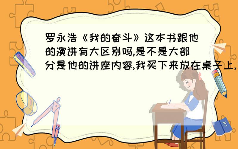 罗永浩《我的奋斗》这本书跟他的演讲有大区别吗,是不是大部分是他的讲座内容,我买下来放在桌子上,估计一看到书封面就像笑