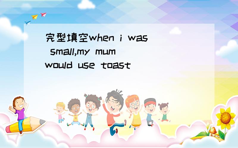 完型填空when i was small,my mum would use toast