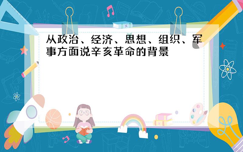 从政治、经济、思想、组织、军事方面说辛亥革命的背景