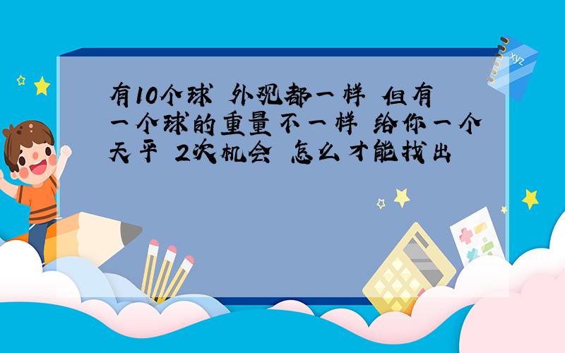 有10个球 外观都一样 但有一个球的重量不一样 给你一个天平 2次机会 怎么才能找出