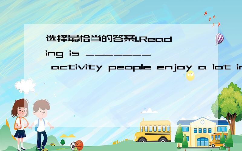 选择最恰当的答案1.Reading is _______ activity people enjoy a lot in