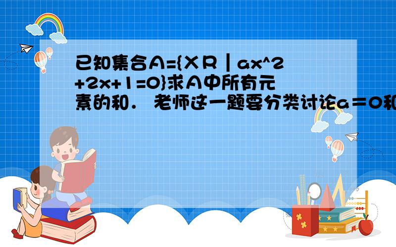 已知集合Ａ={ＸＲ｜ax^2+2x+1=0}求Ａ中所有元素的和． 老师这一题要分类讨论a＝0和b^2-4ac=0，我的问