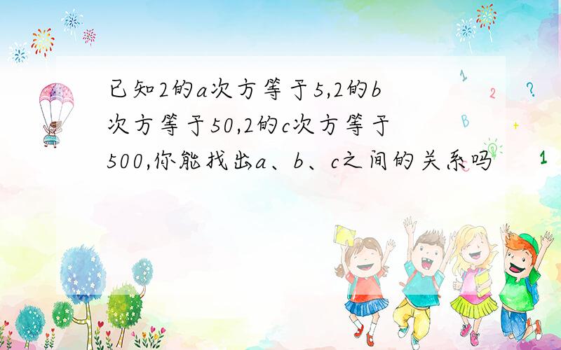 已知2的a次方等于5,2的b次方等于50,2的c次方等于500,你能找出a、b、c之间的关系吗