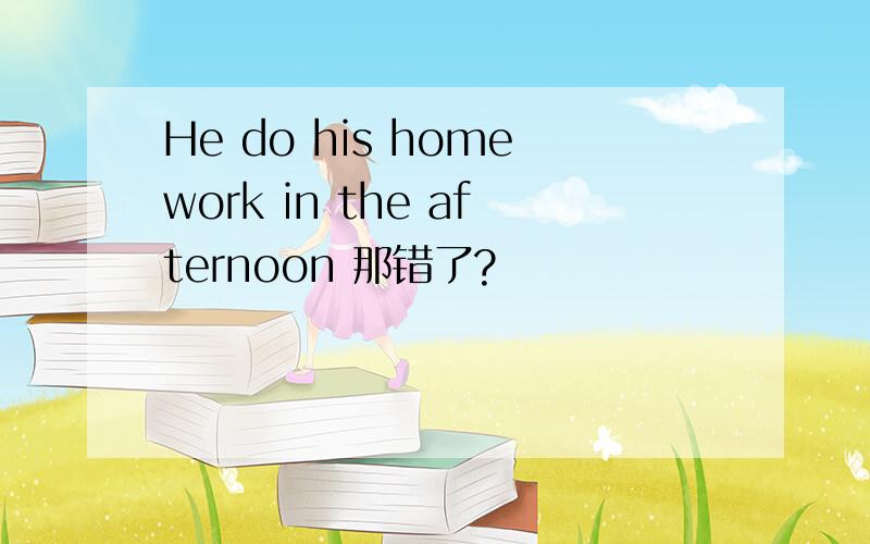 He do his homework in the afternoon 那错了?