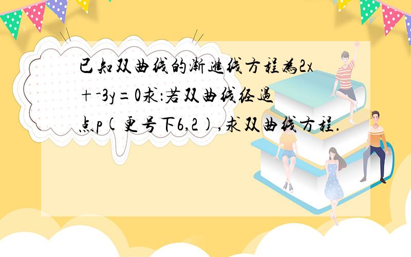 已知双曲线的渐进线方程为2x+-3y=0求：若双曲线经过点p(更号下6,2),求双曲线方程.