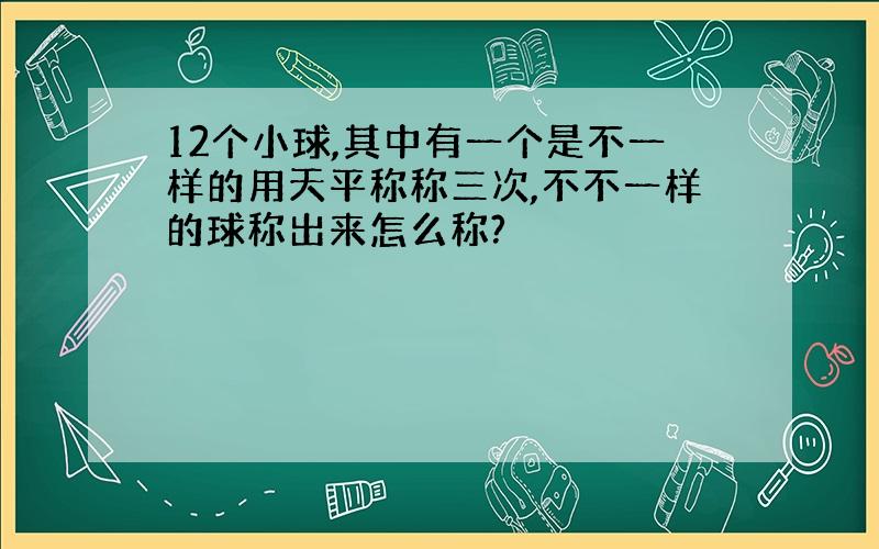 12个小球,其中有一个是不一样的用天平称称三次,不不一样的球称出来怎么称?