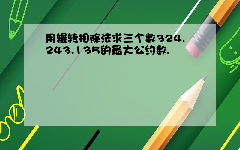 用辗转相除法求三个数324.243.135的最大公约数.