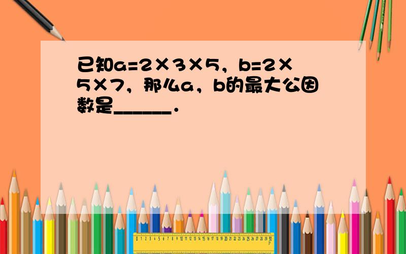 已知a=2×3×5，b=2×5×7，那么a，b的最大公因数是______．