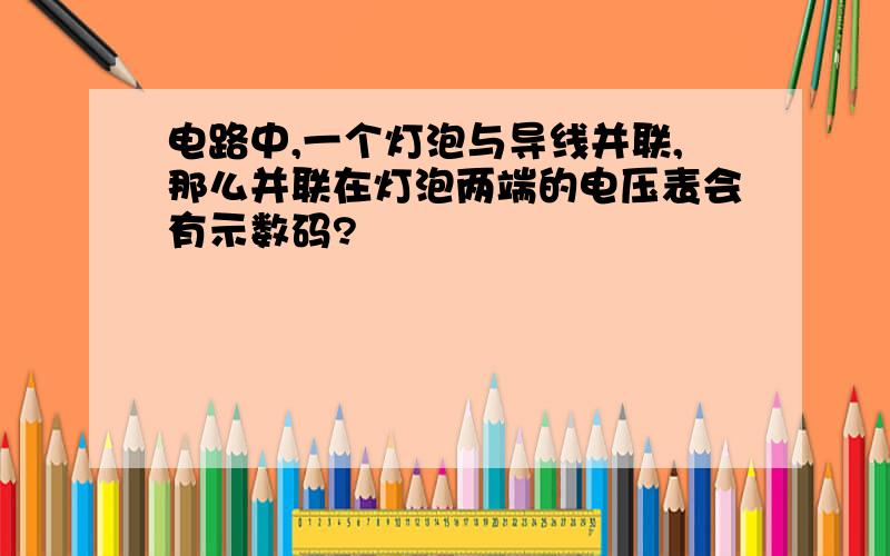 电路中,一个灯泡与导线并联,那么并联在灯泡两端的电压表会有示数码?