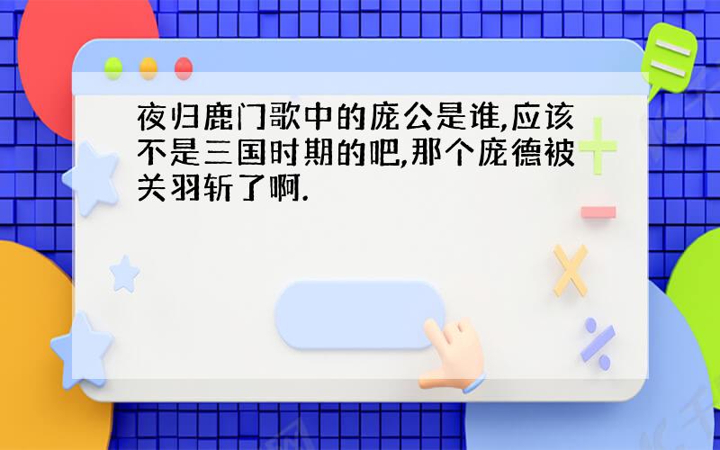 夜归鹿门歌中的庞公是谁,应该不是三国时期的吧,那个庞德被关羽斩了啊.