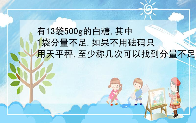 有13袋500g的白糖,其中1袋分量不足.如果不用砝码只用天平秤,至少称几次可以找到分量不足的那袋