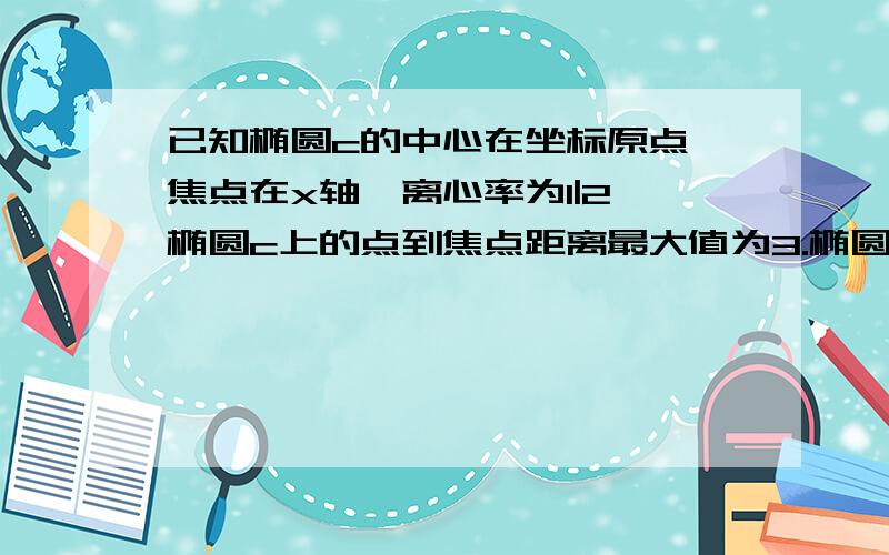 已知椭圆c的中心在坐标原点,焦点在x轴,离心率为1|2,椭圆c上的点到焦点距离最大值为3.椭圆c的标准方程