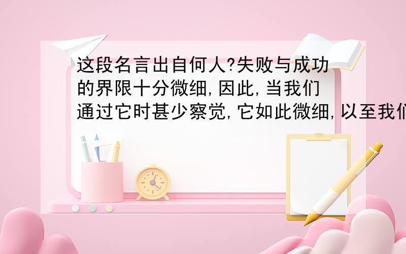 这段名言出自何人?失败与成功的界限十分微细,因此,当我们通过它时甚少察觉,它如此微细,以至我们常常在它的界限上,却毫无察