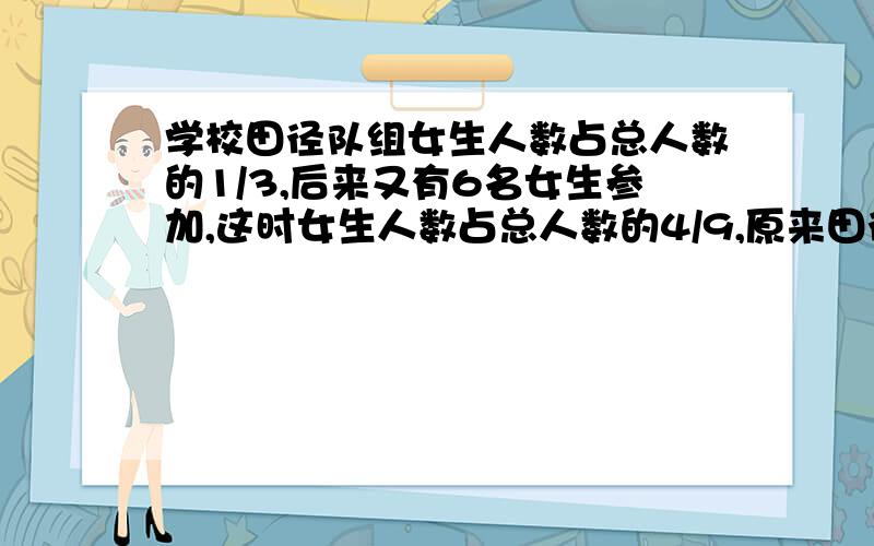 学校田径队组女生人数占总人数的1/3,后来又有6名女生参加,这时女生人数占总人数的4/9,原来田径阻有几人