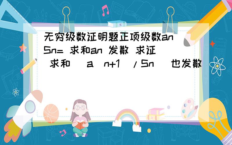 无穷级数证明题正项级数an Sn= 求和an 发散 求证 求和 (a(n+1)/Sn) 也发散