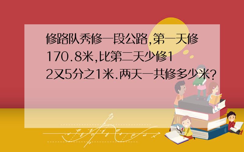 修路队秀修一段公路,第一天修170.8米,比第二天少修12又5分之1米.两天一共修多少米?