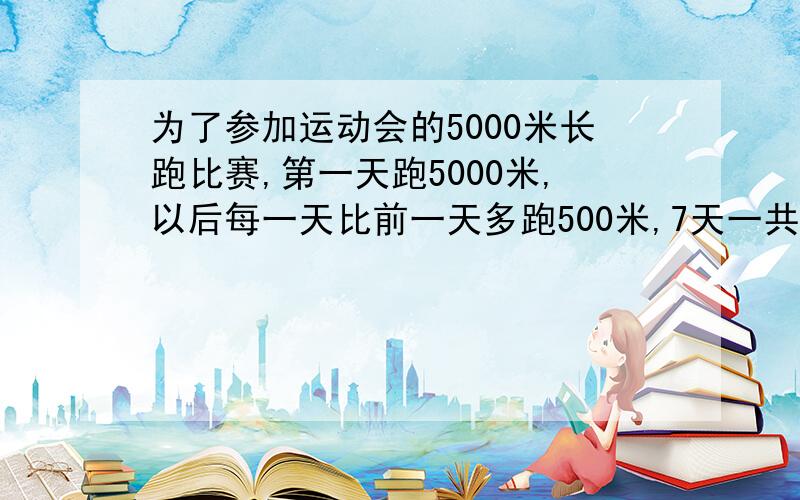 为了参加运动会的5000米长跑比赛,第一天跑5000米,以后每一天比前一天多跑500米,7天一共跑多少米?过程