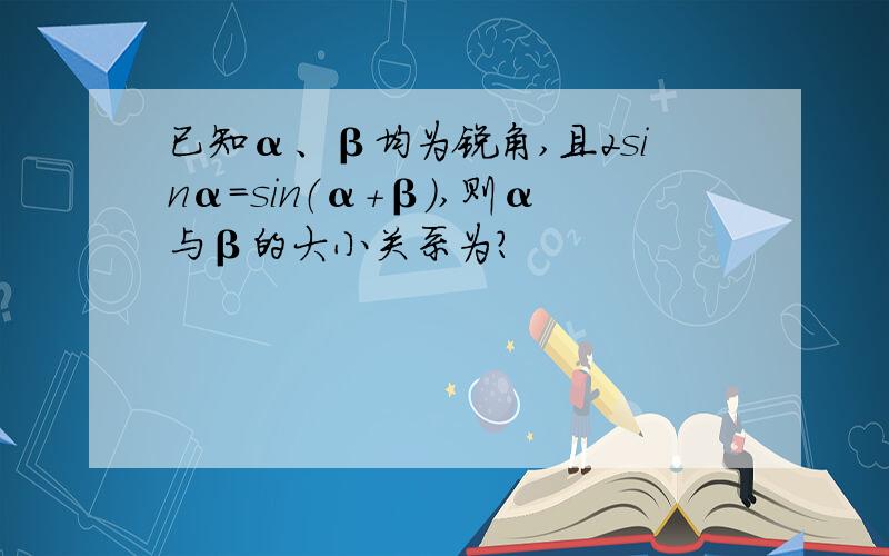 已知α、β均为锐角,且2sinα=sin（α+β）,则α与β的大小关系为?