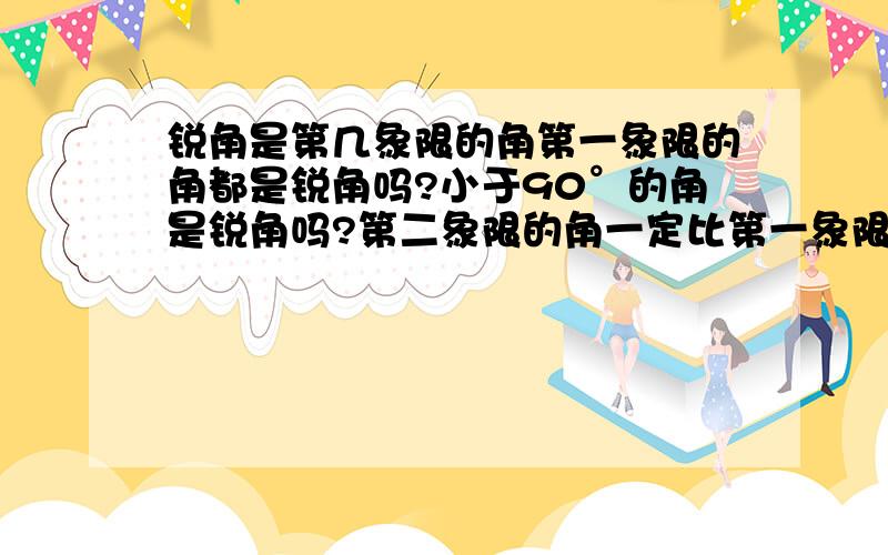 锐角是第几象限的角第一象限的角都是锐角吗?小于90°的角是锐角吗?第二象限的角一定比第一象限的角大吗?