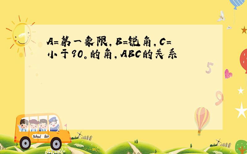 A=第一象限,B=锐角,C=小于90°的角,ABC的关系