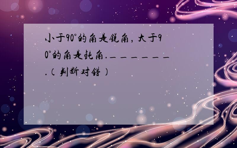 小于90°的角是锐角，大于90°的角是钝角．______．（判断对错）