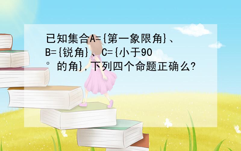 已知集合A={第一象限角}、B={锐角}、C={小于90°的角},下列四个命题正确么?