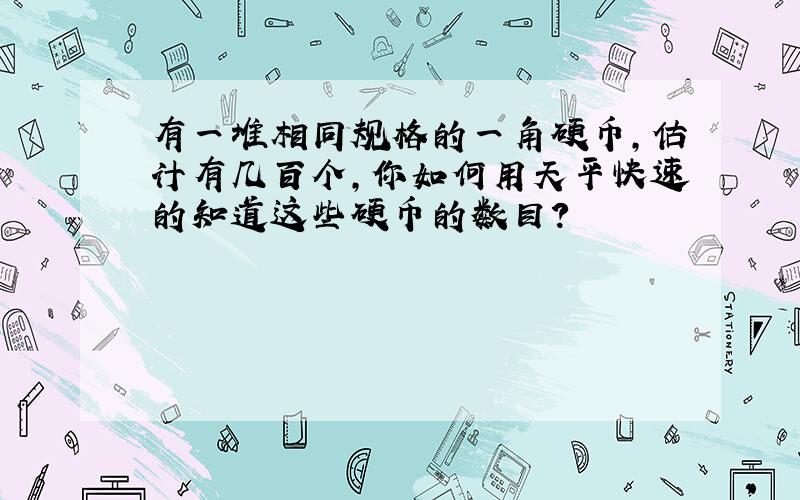 有一堆相同规格的一角硬币,估计有几百个,你如何用天平快速的知道这些硬币的数目?