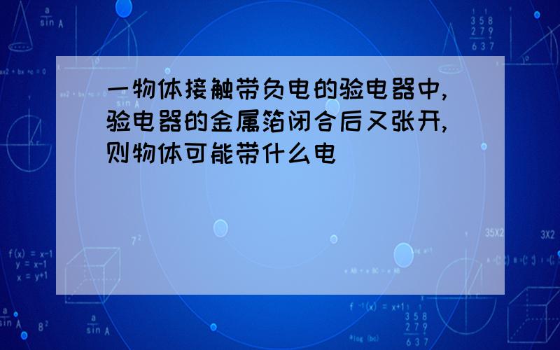 一物体接触带负电的验电器中,验电器的金属箔闭合后又张开,则物体可能带什么电