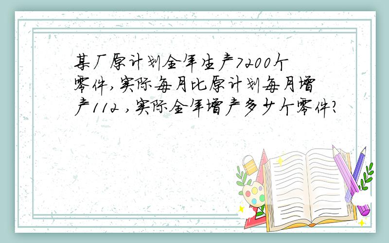 某厂原计划全年生产7200个零件,实际每月比原计划每月增产112 ,实际全年增产多少个零件?