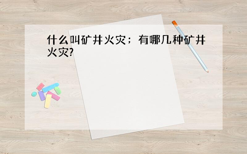 什么叫矿井火灾；有哪几种矿井火灾?