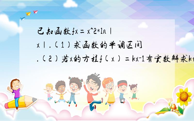 已知函数fx=x^2*ln｜x｜.(1)求函数的单调区间.(2)若x的方程f(x)=kx-1有实数解求k的取值范围!