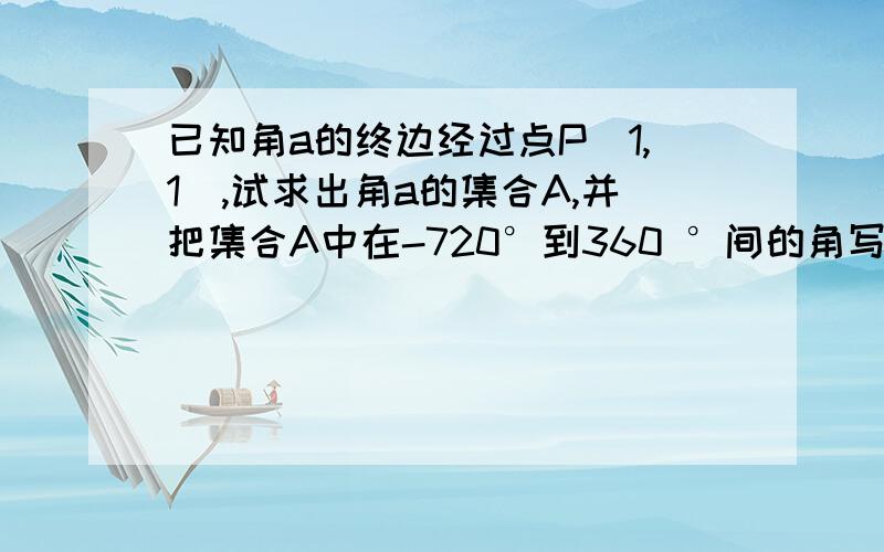 已知角a的终边经过点P（1,1）,试求出角a的集合A,并把集合A中在-720°到360 °间的角写出来