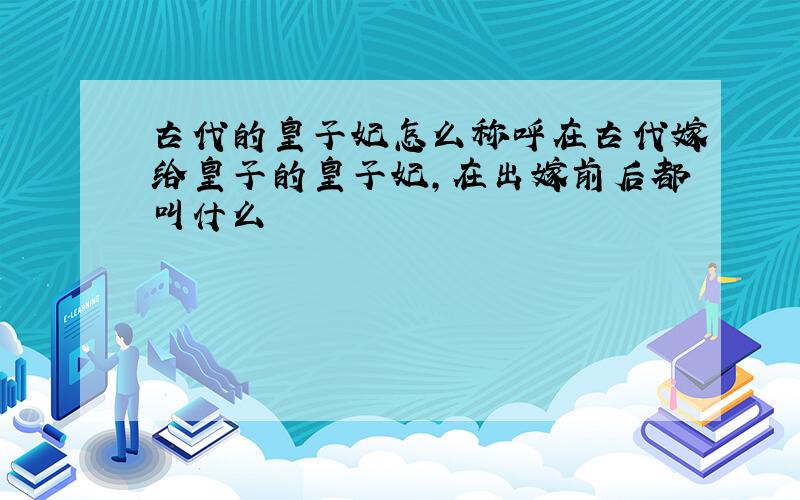 古代的皇子妃怎么称呼在古代嫁给皇子的皇子妃,在出嫁前后都叫什么