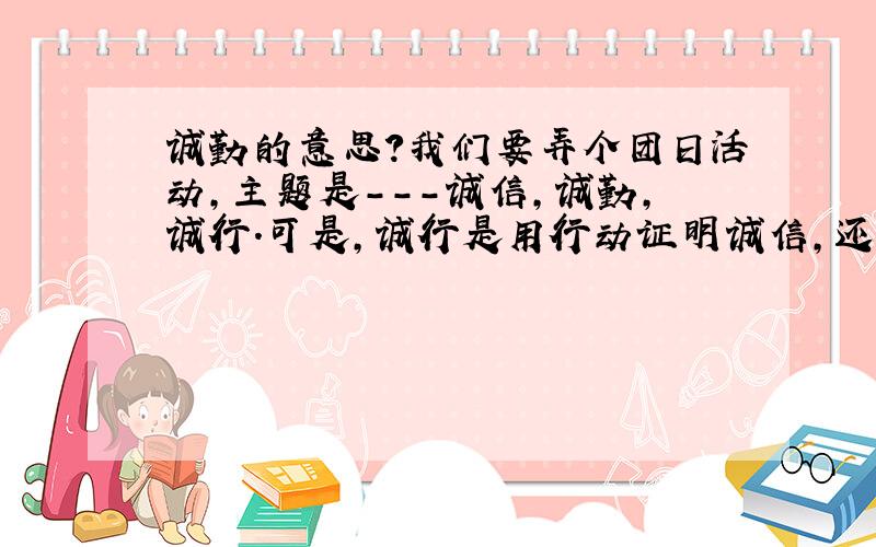 诚勤的意思?我们要弄个团日活动,主题是---诚信,诚勤,诚行.可是,诚行是用行动证明诚信,还是让诚信伴行~哪个对?