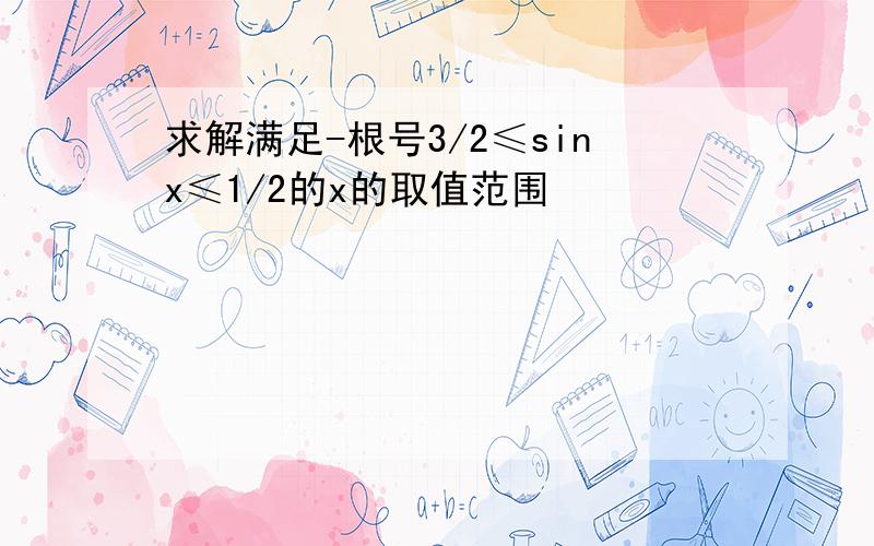 求解满足-根号3/2≤sinx≤1/2的x的取值范围