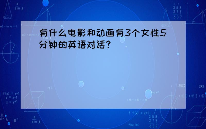 有什么电影和动画有3个女性5分钟的英语对话?