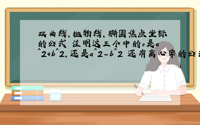 双曲线,抛物线,椭圆焦点坐标的公式 注明这三个中的c是a^2+b^2,还是a^2-b^2 还有离心率的公式是不是c/a