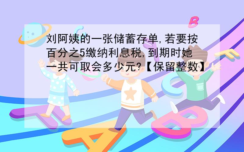 刘阿姨的一张储蓄存单,若要按百分之5缴纳利息税,到期时她一共可取会多少元?【保留整数】