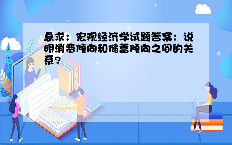 急求：宏观经济学试题答案：说明消费倾向和储蓄倾向之间的关系?