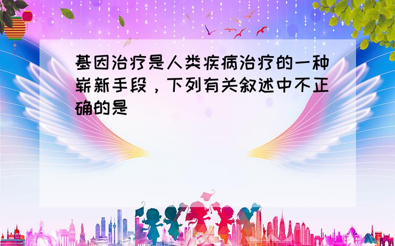 基因治疗是人类疾病治疗的一种崭新手段，下列有关叙述中不正确的是（　　）