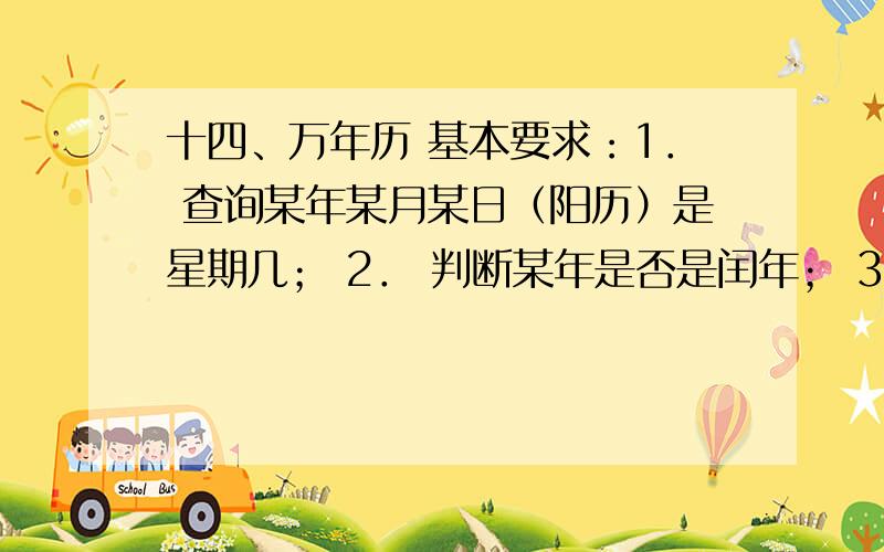 十四、万年历 基本要求：1． 查询某年某月某日（阳历）是星期几； 2． 判断某年是否是闰年； 3． 查询某