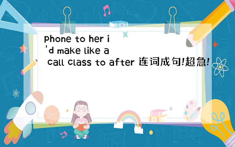 phone to her i'd make like a call class to after 连词成句!超急!