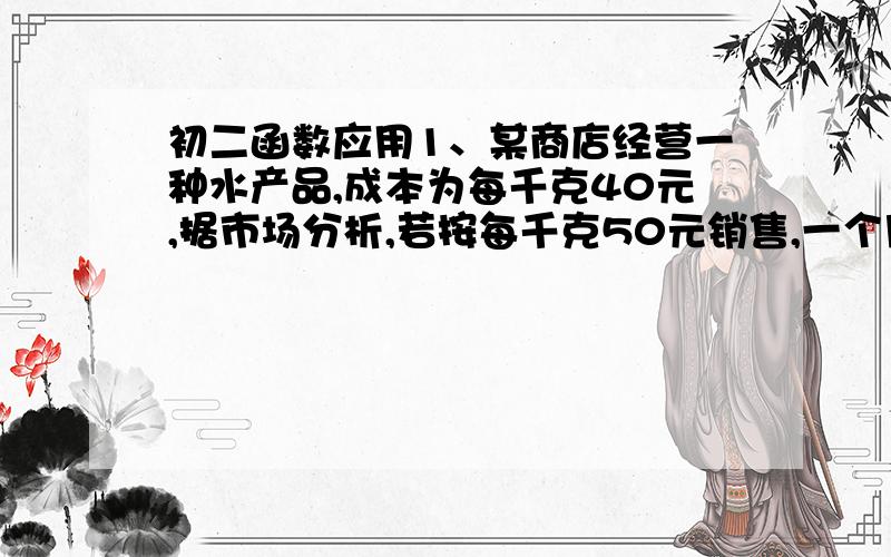 初二函数应用1、某商店经营一种水产品,成本为每千克40元,据市场分析,若按每千克50元销售,一个月能售出500kg;销售