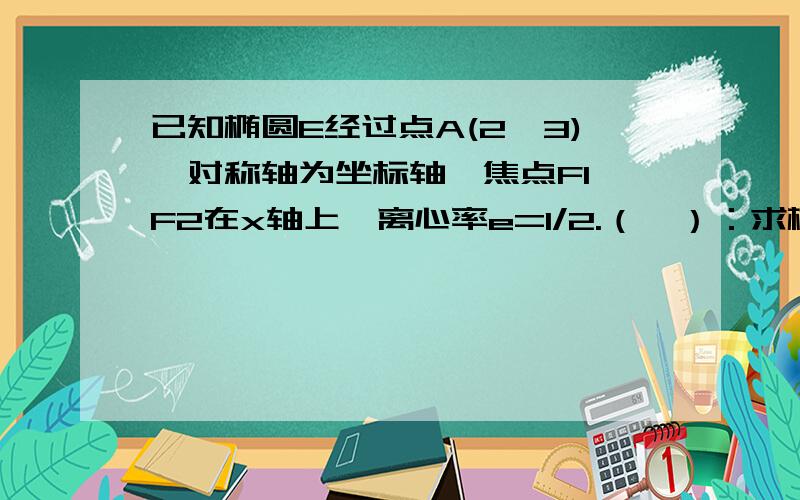 已知椭圆E经过点A(2,3),对称轴为坐标轴,焦点F1,F2在x轴上,离心率e=1/2.（一）：求椭圆E的方程；（二）求